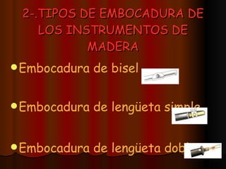 2-.TIPOS DE EMBOCADURA DE LOS INSTRUMENTOS DE MADERA Embocadura de bisel Embocadura de lengüeta simple Embocadura de lengüeta doble 