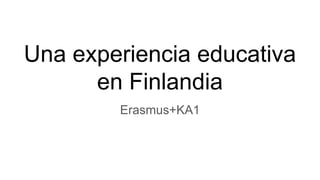 Una experiencia educativa
en Finlandia
Erasmus+KA1
 