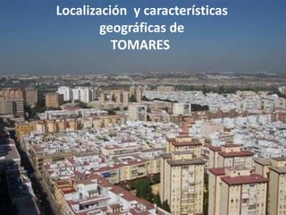 Localización y características
        geográficas de
          TOMARES
 