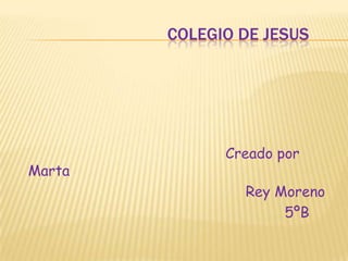 COLEGIO DE JESUSCreado por Marta                                                     Rey Moreno                                                              5ºB