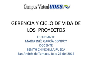 GERENCIA Y CICLO DE VIDA DE
LOS PROYECTOS
ESTUDIANTE
MARTA INÉS GARCÍA CONDOY
DOCENTE
ZENITH CHINCHILLA RUEDA
San Andrés de Tumaco, Julio 26 del 2016
 