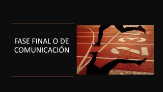 FASE FINAL O DE
COMUNICACIÓN
 