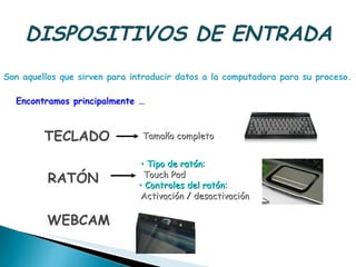 DISPOSITIVOS DE ENTRADA Encontramos principalmente … TECLADO RATÓN •  Tipo de ratón:   Touch Pad  •  Controles del ratón:  Activación / desactivación   Tamaño completo WEBCAM Son aquellos que sirven para introducir datos a la computadora para su proceso.  