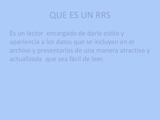 QUE ES UN RRS
Es un lector encargado de darle estilo y
apariencia a los datos que se incluyen en el
archivo y presentarlos de una manera atractiva y
actualizada que sea fácil de leer.