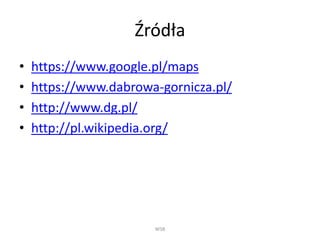 Źródła 
• https://www.google.pl/maps 
• https://www.dabrowa-gornicza.pl/ 
• http://www.dg.pl/ 
• http://pl.wikipedia.org/ 
WSB 
