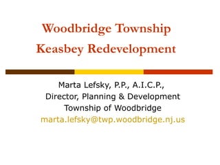 Woodbridge Township
Keasbey Redevelopment

    Marta Lefsky, P.P., A.I.C.P.,
 Director, Planning & Development
      Township of Woodbridge
marta.lefsky@twp.woodbridge.nj.us
 