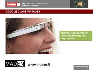 GOOGLE GLASS VINTAGE? 
DEFINIRLI VINTAGE FORSE E’ 
UN PO’ PREMATURO, MA…i 
tempi corrono… 
 