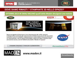 DOVE SIAMO RIMASTI ? STAMPANTE 3D NELLO SPAZIO? 
OTTOBRE 2013 IN SMAU MILANO quelli della Maden divulgano una notizia 
 