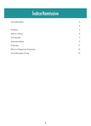 3
4
5
6
7
9
11
13
15
ÍndiceRemissivo
Considerações
Prefácio
Sobre o Autor
Introdução
Empreendedor
Empresa
Micro e Pequenas Empresas
Considerações Finais
2
 