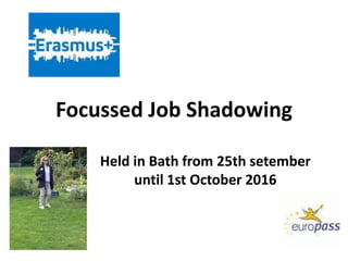 Focussed Job Shadowing
Held in Bath from 25th setember
until 1st October 2016
 