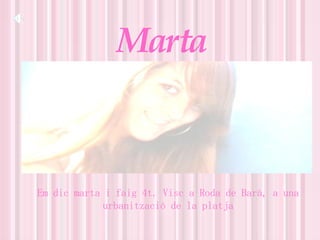 Marta Em dic marta i faig 4t. Visc a Roda de Barà, a una urbanització de la platja 