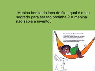 -Menina bonita do laço de fita , qual é o teu
segredo para ser tão pretinha ? A menina
não sabia e inventou:
 