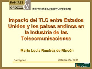 Impacto del TLC entre Estados Unidos y los países andinos en la Industria de las Telecomunicaciones Marta Lucia Ramírez de Rincón Cartagena Octubre 22, 2004 