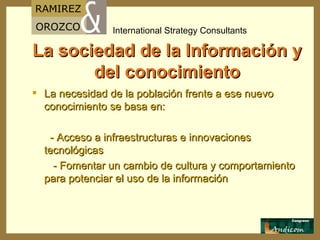 La sociedad de la Información y del conocimiento La necesidad de la población frente a ese nuevo conocimiento se basa en: - Acceso a infraestructuras e innovaciones tecnológicas - Fomentar un cambio de cultura y comportamiento para potenciar el uso de la información 