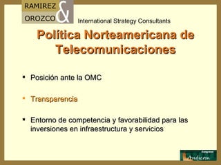 Política Norteamericana de Telecomunicaciones Posición ante la OMC Transparencia Entorno de competencia y favorabilidad para las inversiones en infraestructura y servicios 