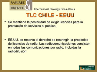 TLC CHILE - EEUU Se mantiene la posibilidad de exigir licencias para la prestación de servicios al público. EE.UU. se reserva el derecho de restringir  la propiedad de licencias de radio. Las radiocomunicaciones consisten en todas las comunicaciones por radio, incluidas la radiodifusión 