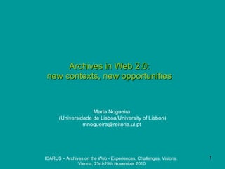 Archives in Web 2.0:  new contexts, new opportunities   Marta Nogueira  (Universidade de Lisboa/University of Lisbon) mnogueira@reitoria.ul.pt  ICARUS – Archives on the Web - Experiences, Challenges, Visions.  Vienna, 23rd-25th November 2010 
