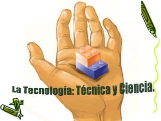 La Tecnología: Técnica y Ciencia. 