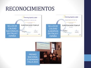 RECONOCIMIENTOS
SELLOS	
  DE	
  
CALIDAD	
  
NACIONALES	
  
EN	
  ITALIA	
  Y	
  
ESPAÑA
SELLOS	
  DE	
  
CALIDAD	
  
EUROPEOS	
  
EN	
  ITALIA	
  Y	
  
ESPAÑA
PREMIO	
  
NACIONAL	
  
ETWINNING	
  
ITALIA	
  2015
 