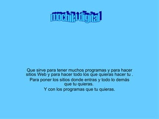 Que sirve para tener muchos programas y para hacer sitios Web y para hacer todo los que quieras hacer tu . Para poner los sitios donde entras y todo lo demás que tu quieras.  Y con los programas que tu quieras. mochila digital 