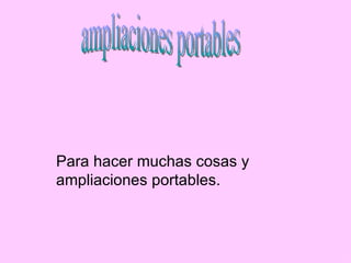 Para hacer muchas cosas y ampliaciones portables. ampliaciones portables 