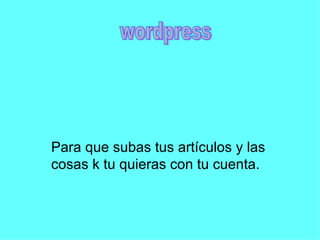 Para que subas tus artículos y las cosas k tu quieras con tu cuenta. wordpress 