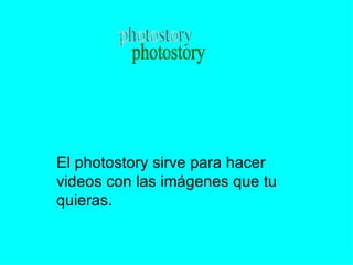 El photostory sirve para hacer videos con las imágenes que tu quieras.  photostory 