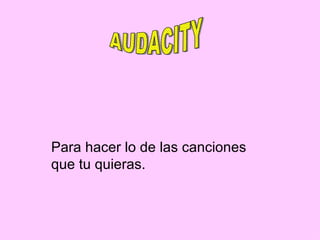 Para hacer lo de las canciones que tu quieras.  AUDACITY 