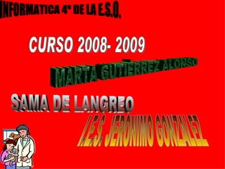 INFORMATICA 4º DE LA E.S.O. CURSO 2008- 2009 I.E.S. JERONIMO GONZALEZ SAMA DE LANGREO MARTA GUTIÉRREZ ALONSO 
