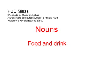 Nouns   Food and drink PUC Minas 2º período do Curso de Letras Alunas:Marta de Lourdes Morais  e Priscila Rufin Professora:Rosana Espírito Santo 