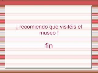 ¡ recomiendo que visitéis el museo ! fin ¡ recomiendo que visitéis el museo ! 