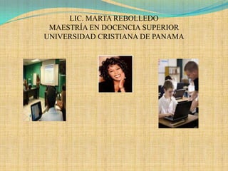 LIC. MARTA REBOLLEDO MAESTRÍA EN DOCENCIA SUPERIORUNIVERSIDAD CRISTIANA DE PANAMA 