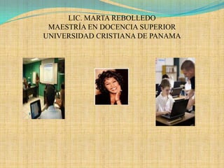 LIC. MARTA REBOLLEDO MAESTRÍA EN DOCENCIA SUPERIORUNIVERSIDAD CRISTIANA DE PANAMA 