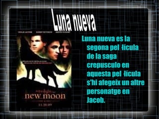 Luna nueva es la segona pel·lícula de la saga crepusculo en aquesta pel·lícula s'hi afegeix un altre personatge en Jacob. Luna nueva 