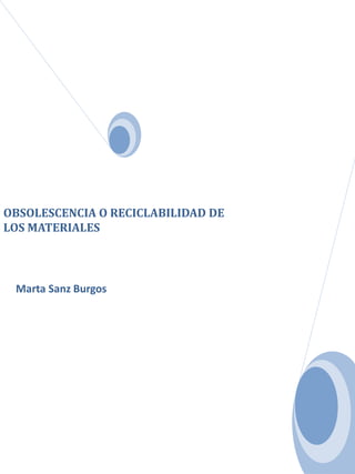 OBSOLESCENCIA O RECICLABILIDAD DE
LOS MATERIALES



 Marta Sanz Burgos
 