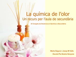 La química de l’olor Un recurs per l’aula de secundària   IV Congrés de Docència en Química a Secundària Marta Segura i Jo...