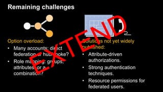 Remaining challenges
Option overload:
• Many accounts: direct
federation or hub/spoke?
• Role mapping: groups,
attributes,...