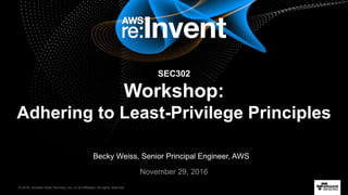 © 2016, Amazon Web Services, Inc. or its Affiliates. All rights reserved.
November 29, 2016
SEC302
Workshop:
Adhering to Least-Privilege Principles
Becky Weiss, Senior Principal Engineer, AWS
 