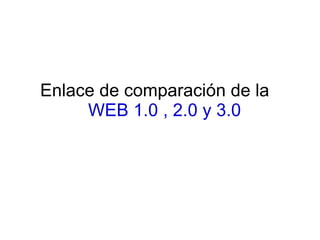 Enlace de comparación de la
     WEB 1.0 , 2.0 y 3.0
 