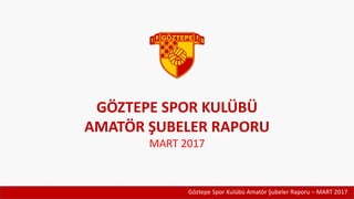 Göztepe Spor Kulübü Amatör Şubeler Raporu – MART 2017
GÖZTEPE SPOR KULÜBÜ
AMATÖR ŞUBELER RAPORU
MART 2017
 
