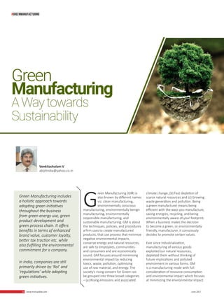 16 www.martupdate.com 16 June 2017
G
reen Manufacturing (GM) is
also known by different names
viz. clean manufacturing,
environmentally conscious
manufacturing, environmentally benign
manufacturing, environmentally
responsible manufacturing, and
sustainable manufacturing. GM is about
the techniques, policies, and procedures
a firm uses to create manufactured
products, that use process that minimize
negative environmental impacts,
conserve energy and natural resources,
are safe to employees, communities
and consumers and are economically
sound. GM focuses around minimising
environmental impact by reducing
toxics, waste, pollution, optimising
use of raw material, and energy. The
society’s rising concern for Green can
be grouped into three broad categories
– (a) Rising emissions and associated
Green
Manufacturing
AWaytowards
Sustainability
Green Manufacturing includes
a holistic approach towards
adopting green initiatives
throughout the business
from green energy use, green
product development and
green process chain. It offers
benefits in terms of enhanced
brand value, customer loyalty,
better tax traction etc. while
also fulfilling the environmental
commitment for a company.
In India, companies are still
primarily driven by ‘RoI’ and
‘regulations’ while adopting
green initiatives.
Venkitachalam V
abijitindia@yahoo.co.in
climate change, (b) Fast depletion of
scarce natural resources and (c) Growing
waste generation and pollution. Being
a green manufacturer means being
efficient with the ways you manufacture,
saving energies, recycling, and being
environmentally aware of your footprint.
When a business makes the decision
to become a green, or environmentally
friendly, manufacturer, it consciously
decides to promote certain values.
Ever since Industrialization,
manufacturing of various goods
exploited our natural resources,
depleted them without thinking of
future implications and polluted
environment in various forms. GM
is a manufacturing mode with full
consideration of resource consumption
and environmental impact which focuses
at minimizing the environmental impact
#greenmanufacturing
 