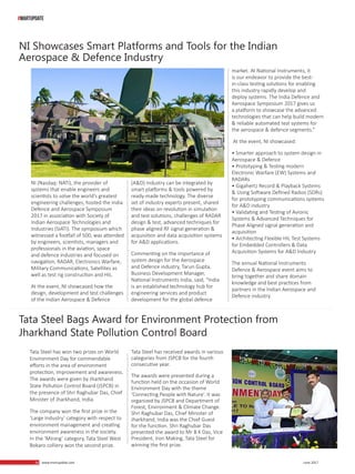56 June 201756 www.martupdate.com
NI Showcases Smart Platforms and Tools for the Indian
Aerospace & Defence Industry
Tata Steel Bags Award for Environment Protection from
Jharkhand State Pollution Control Board
NI (Nasdaq: NATI), the provider of
systems that enable engineers and
scientists to solve the world’s greatest
engineering challenges, hosted the India
Defence and Aerospace Symposium
2017 in association with Society of
Indian Aerospace Technologies and
Industries (SIATI). The symposium which
witnessed a footfall of 500, was attended
by engineers, scientists, managers and
professionals in the aviation, space
and defence industries and focused on
navigation, RADAR, Electronics Warfare,
Military Communications, Satellites as
well as test rig construction and HIL.
At the event, NI showcased how the
design, development and test challenges
of the Indian Aerospace & Defence
Tata Steel has won two prizes on World
Environment Day for commendable
efforts in the area of environment
protection, improvement and awareness.
The awards were given by Jharkhand
State Pollution Control Board (JSPCB) in
the presence of Shri Raghubar Das, Chief
Minister of Jharkhand, India.
The company won the first prize in the
‘Large Industry’ category with respect to
environment management and creating
environment awareness in the society.
In the ‘Mining’ category, Tata Steel West
Bokaro colliery won the second prize.
(A&D) Industry can be integrated by
smart platforms & tools powered by
ready-made technology. The diverse
set of industry experts present, shared
their ideas on revolution in simulation
and test solutions, challenges of RADAR
design & test, advanced techniques for
phase aligned RF signal generation &
acquisition and data acquisition systems
for A&D applications.
Commenting on the importance of
system design for the Aerospace
and Defence industry, Tarun Gupta,
Business Development Manager,
National Instruments India, said, “India
is an established technology hub for
engineering services and product
development for the global defence
Tata Steel has received awards in various
categories from JSPCB for the fourth
consecutive year.
The awards were presented during a
function held on the occasion of World
Environment Day with the theme
‘Connecting People with Nature’. It was
organized by JSPCB and Department of
Forest, Environment & Climate Change.
Shri Raghubar Das, Chief Minister of
Jharkhand, India was the Chief Guest
for the function. Shri Raghubar Das
presented the award to Mr B K Das, Vice
President, Iron Making, Tata Steel for
winning the first prize.
market. At National Instruments, it
is our endeavor to provide the best-
in-class testing solutions for enabling
this industry rapidly develop and
deploy systems. The India Defence and
Aerospace Symposium 2017 gives us
a platform to showcase the advanced
technologies that can help build modern
& reliable automated test systems for
the aerospace & defence segments.”
At the event, NI showcased:
• Smarter approach to system design in
Aerospace & Defence
• Prototyping & Testing modern
Electronic Warfare (EW) Systems and
RADARs
• Gigahertz Record & Playback Systems
& Using Software Defined Radios (SDRs)
for prototyping communications systems
for A&D industry
• Validating and Testing of Avionic
Systems & Advanced Techniques for
Phase Aligned signal generation and
acquisition
• Architecting Flexible HIL Test Systems
for Embedded Controllers & Data
Acquisition Systems for A&D Industry
The annual National Instruments
Defence & Aerospace event aims to
bring together and share domain
knowledge and best practices from
partners in the Indian Aerospace and
Defence industry.
#MARTUPDATE
 