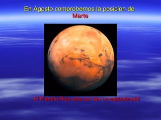 En Agosto comprobemos la posicion de
               Marte




   El Planeta Rojo esta por dar un espectaculo!
 
