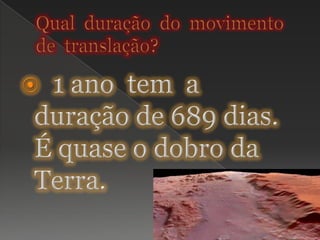 Qual  duração  do  movimento  de  translação?  1 ano  tem  a  duração de 689 dias. É quase o dobro da Terra.