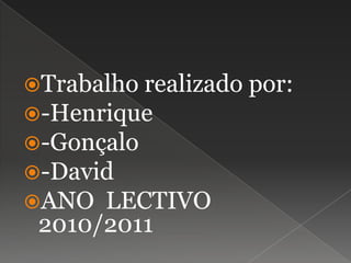 Trabalho realizado por:-Henrique -Gonçalo-David ANO  LECTIVO 2010/2011