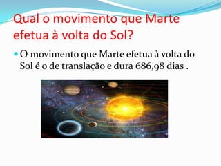 Qual o movimento que Marte
efetua à volta do Sol?
 O movimento que Marte efetua à volta do
 Sol é o de translação e dura 686,98 dias .
 