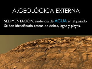A.GEOLÓGICA EXTERNA
SEDIMENTACIÓN, evidencia de AGUA en el pasado.
Se han identiﬁcado restos de deltas, lagos y playas.
 