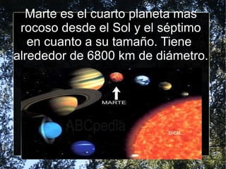 Marte es el cuarto planeta mas
rocoso desde el Sol y el séptimo
en cuanto a su tamaño. Tiene
alrededor de 6800 km de diámetro.