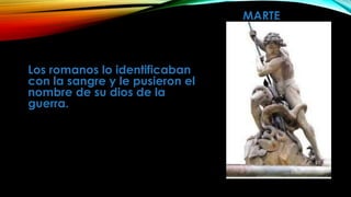 MARTE 
Los romanos lo identificaban 
con la sangre y le pusieron el 
nombre de su dios de la 
guerra. 
 