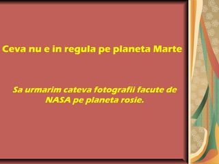 Ceva nu e in regula pe planeta Marte
Sa urmarim cateva fotografii facute de
NASA pe planeta rosie.
 